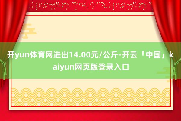 开yun体育网进出14.00元/公斤-开云「中国」kaiyun网页版登录入口