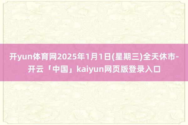 开yun体育网2025年1月1日(星期三)全天休市-开云「中国」kaiyun网页版登录入口