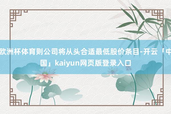 欧洲杯体育则公司将从头合适最低股价条目-开云「中国」kaiyun网页版登录入口