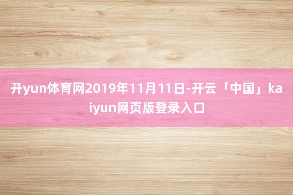 开yun体育网2019年11月11日-开云「中国」kaiyun网页版登录入口