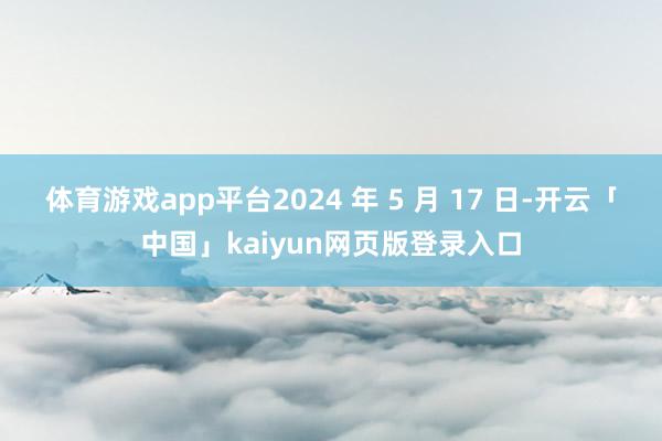 体育游戏app平台2024 年 5 月 17 日-开云「中国」kaiyun网页版登录入口