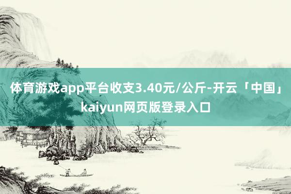 体育游戏app平台收支3.40元/公斤-开云「中国」kaiyun网页版登录入口