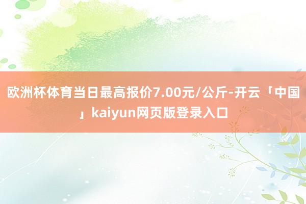 欧洲杯体育当日最高报价7.00元/公斤-开云「中国」kaiyun网页版登录入口