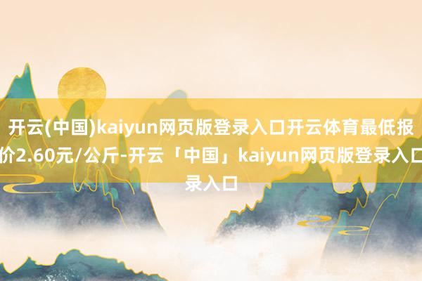 开云(中国)kaiyun网页版登录入口开云体育最低报价2.60元/公斤-开云「中国」kaiyun网页版登录入口