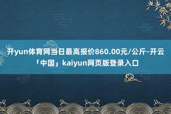 开yun体育网当日最高报价860.00元/公斤-开云「中国」kaiyun网页版登录入口