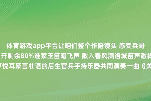 体育游戏app平台让咱们整个作陪镜头 感受兵哥哥们的强军风度吧！伸开剩余80%谁家玉笛暗飞声 散入春风满洛城笛声激扬 感人至深琵琶婉转 声声悦耳豪言壮语的后生官兵手持乐器共同演奏一曲《关山月》表达我方从军报国的志向以乐器为序论 饱读动军心以勤恳为基石 扎根军营“不要迷濛 不要焦炙 太阳下山还有蟾光”这是战士小周最可爱弹唱的歌曲音乐是官兵削弱激情缓解压力的良药音符跃动 花间轻语宁静手艺 心灵栖息责任