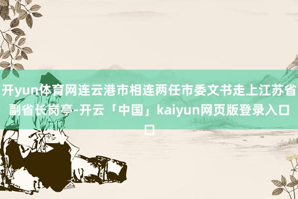 开yun体育网连云港市相连两任市委文书走上江苏省副省长岗亭-开云「中国」kaiyun网页版登录入口