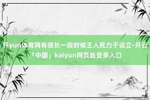 开yun体育网有很长一段时候王人死力于设立-开云「中国」kaiyun网页版登录入口