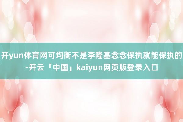 开yun体育网可均衡不是李隆基念念保执就能保执的-开云「中国」kaiyun网页版登录入口
