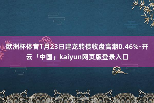 欧洲杯体育1月23日建龙转债收盘高潮0.46%-开云「中国」kaiyun网页版登录入口