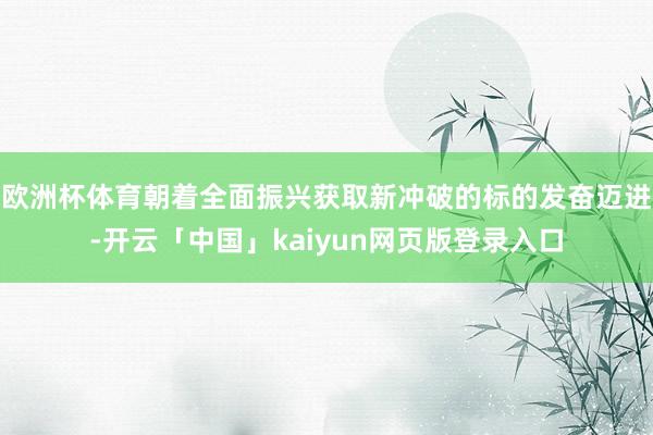 欧洲杯体育朝着全面振兴获取新冲破的标的发奋迈进-开云「中国」kaiyun网页版登录入口