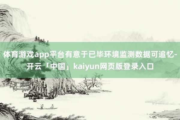 体育游戏app平台有意于已毕环境监测数据可追忆-开云「中国」kaiyun网页版登录入口