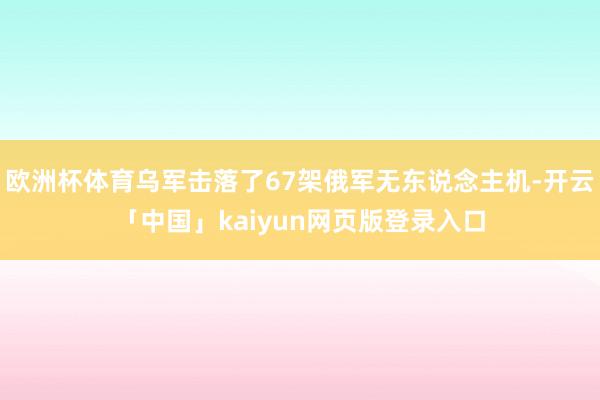 欧洲杯体育乌军击落了67架俄军无东说念主机-开云「中国」kaiyun网页版登录入口