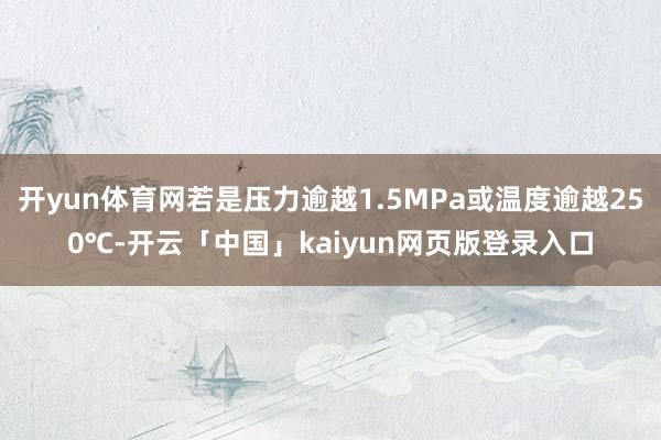 开yun体育网若是压力逾越1.5MPa或温度逾越250℃-开云「中国」kaiyun网页版登录入口