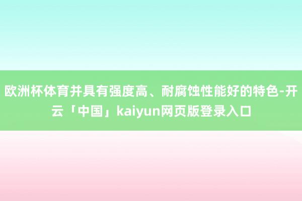 欧洲杯体育并具有强度高、耐腐蚀性能好的特色-开云「中国」kaiyun网页版登录入口
