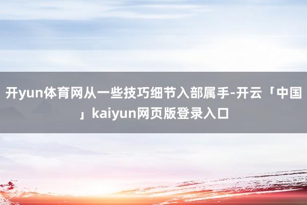 开yun体育网从一些技巧细节入部属手-开云「中国」kaiyun网页版登录入口