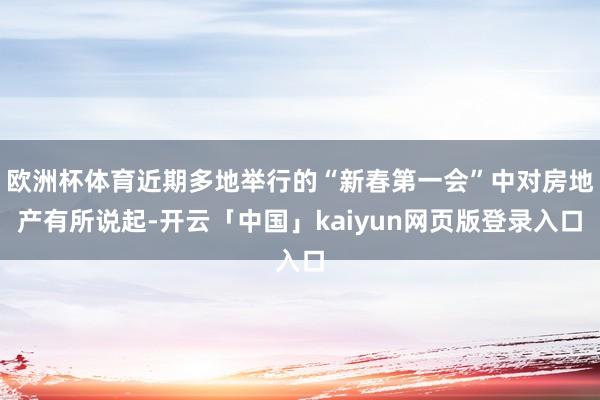 欧洲杯体育近期多地举行的“新春第一会”中对房地产有所说起-开云「中国」kaiyun网页版登录入口