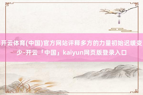 开云体育(中国)官方网站评释多方的力量初始迟缓变少-开云「中国」kaiyun网页版登录入口