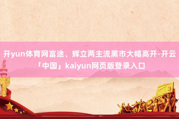 开yun体育网富途、辉立两主流黑市大幅高开-开云「中国」kaiyun网页版登录入口