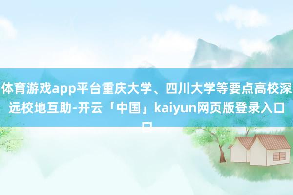体育游戏app平台重庆大学、四川大学等要点高校深远校地互助-开云「中国」kaiyun网页版登录入口