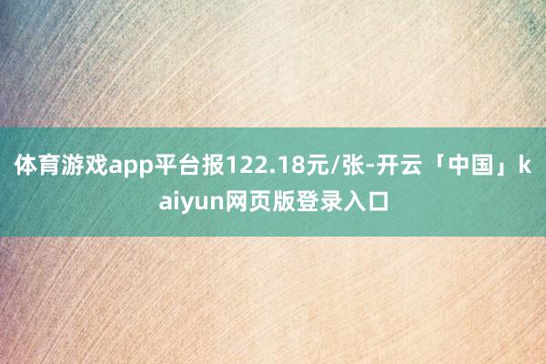 体育游戏app平台报122.18元/张-开云「中国」kaiyun网页版登录入口