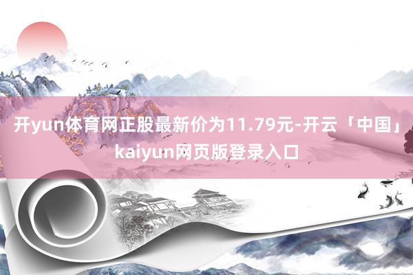 开yun体育网正股最新价为11.79元-开云「中国」kaiyun网页版登录入口