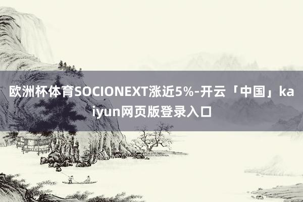 欧洲杯体育SOCIONEXT涨近5%-开云「中国」kaiyun网页版登录入口