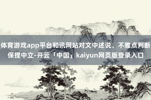 体育游戏app平台和讯网站对文中述说、不雅点判断保捏中立-开云「中国」kaiyun网页版登录入口