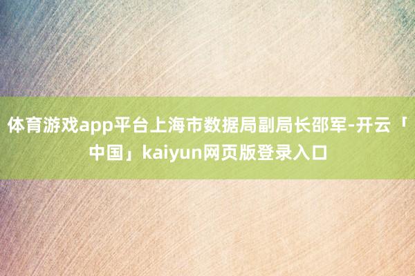 体育游戏app平台上海市数据局副局长邵军-开云「中国」kaiyun网页版登录入口