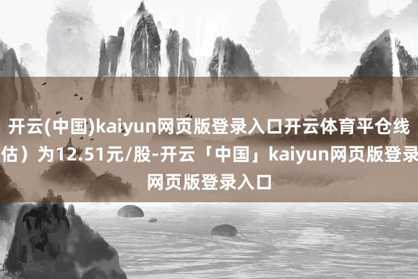 开云(中国)kaiyun网页版登录入口开云体育平仓线（预估）为12.51元/股-开云「中国」kaiyun网页版登录入口