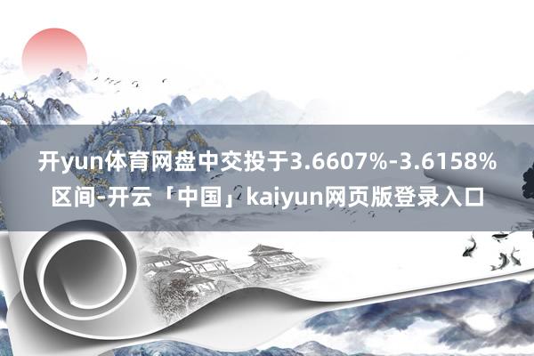 开yun体育网盘中交投于3.6607%-3.6158%区间-开云「中国」kaiyun网页版登录入口