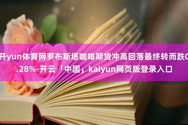 开yun体育网罗布斯塔咖啡期货冲高回落最终转而跌0.28%-开云「中国」kaiyun网页版登录入口