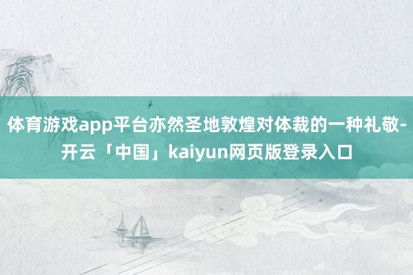 体育游戏app平台亦然圣地敦煌对体裁的一种礼敬-开云「中国」kaiyun网页版登录入口