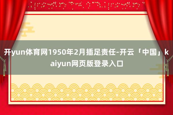 开yun体育网1950年2月插足责任-开云「中国」kaiyun网页版登录入口