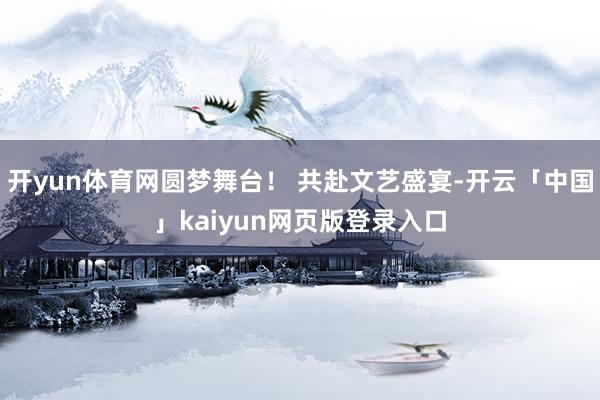 开yun体育网圆梦舞台！ 共赴文艺盛宴-开云「中国」kaiyun网页版登录入口