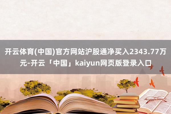 开云体育(中国)官方网站沪股通净买入2343.77万元-开云「中国」kaiyun网页版登录入口