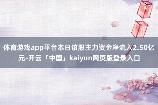 体育游戏app平台本日该股主力资金净流入2.50亿元-开云「中国」kaiyun网页版登录入口