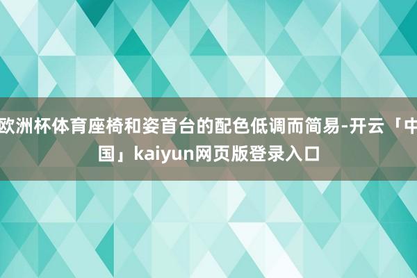 欧洲杯体育座椅和姿首台的配色低调而简易-开云「中国」kaiyun网页版登录入口