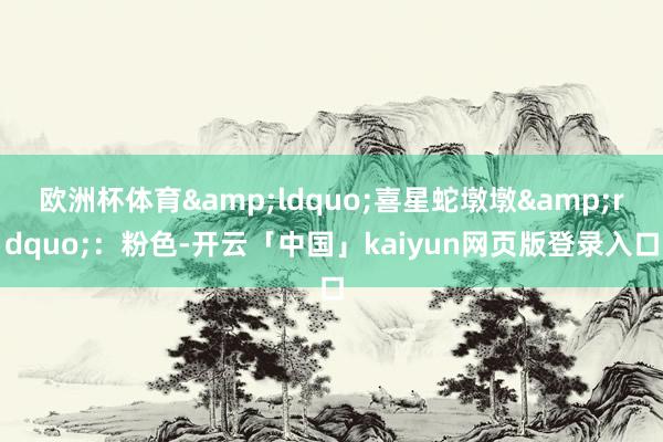 欧洲杯体育&ldquo;喜星蛇墩墩&rdquo;：粉色-开云「中国」kaiyun网页版登录入口