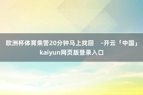 欧洲杯体育乘警20分钟马上找回    -开云「中国」kaiyun网页版登录入口