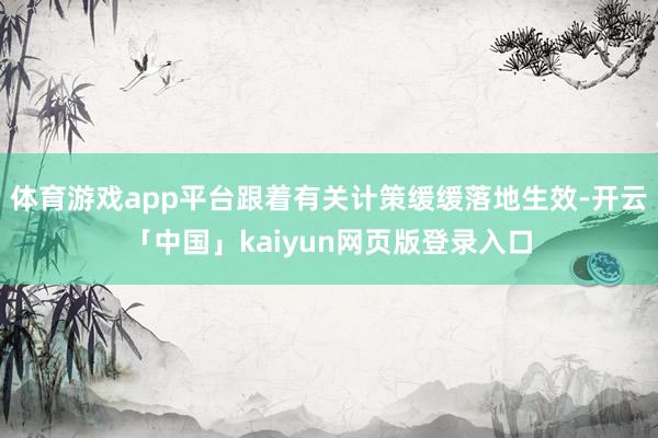 体育游戏app平台跟着有关计策缓缓落地生效-开云「中国」kaiyun网页版登录入口