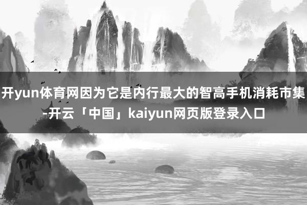 开yun体育网因为它是内行最大的智高手机消耗市集-开云「中国」kaiyun网页版登录入口