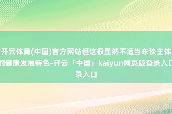 开云体育(中国)官方网站但这很显然不适当东谈主体的健康发展特色-开云「中国」kaiyun网页版登录入口