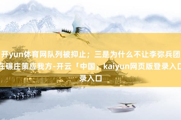 开yun体育网队列被抑止；三是为什么不让李弥兵团在碾庄策应我方-开云「中国」kaiyun网页版登录入口