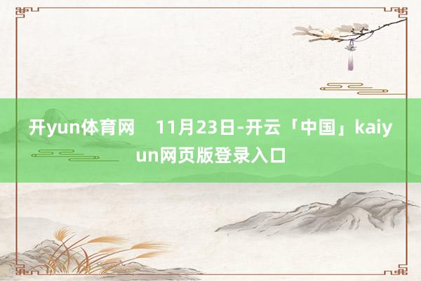 开yun体育网    11月23日-开云「中国」kaiyun网页版登录入口