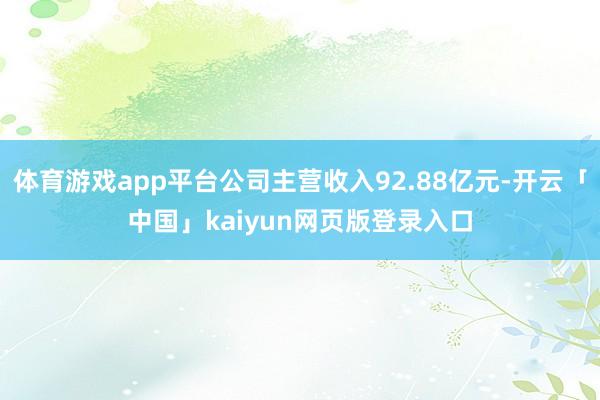 体育游戏app平台公司主营收入92.88亿元-开云「中国」kaiyun网页版登录入口
