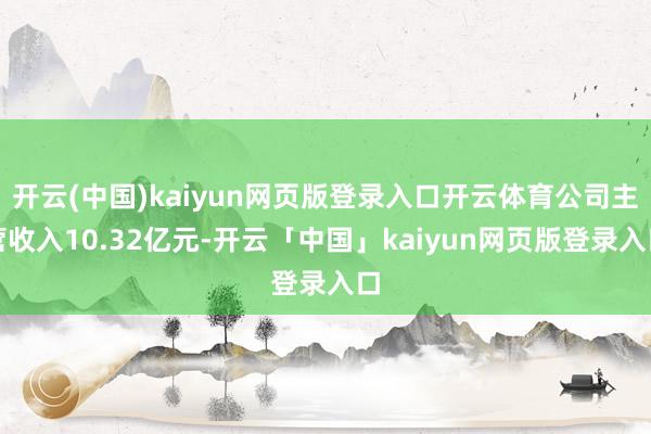 开云(中国)kaiyun网页版登录入口开云体育公司主营收入10.32亿元-开云「中国」kaiyun网页版登录入口