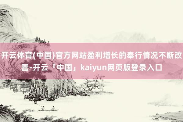 开云体育(中国)官方网站盈利增长的奉行情况不断改善-开云「中国」kaiyun网页版登录入口