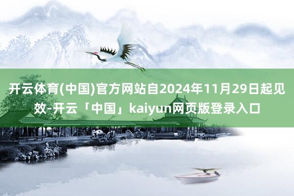 开云体育(中国)官方网站自2024年11月29日起见效-开云「中国」kaiyun网页版登录入口