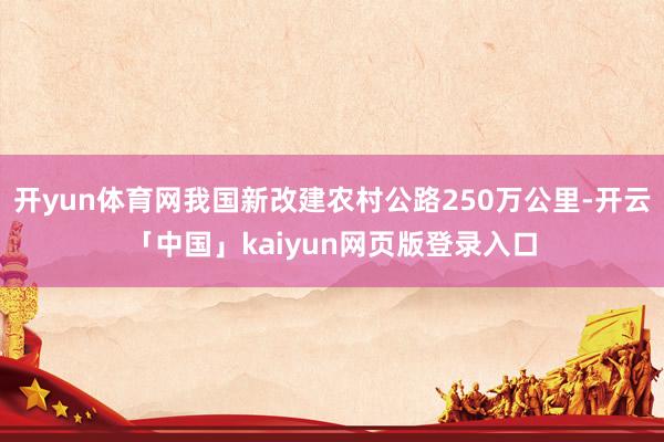 开yun体育网我国新改建农村公路250万公里-开云「中国」kaiyun网页版登录入口
